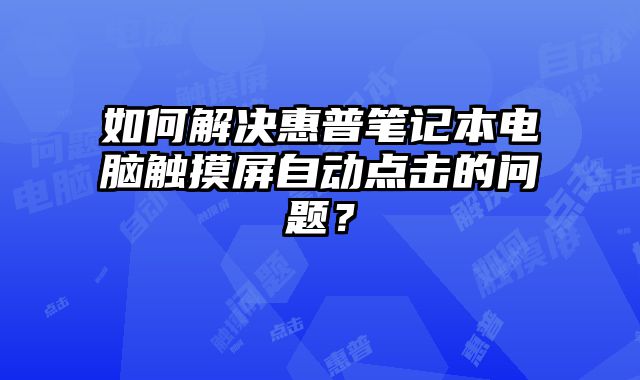 如何解決惠普筆記本電腦觸摸屏自動點擊的問題？