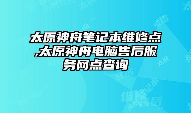 太原神舟筆記本維修點,太原神舟電腦售后服務網點查詢
