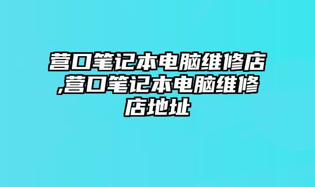 營口筆記本電腦維修店,營口筆記本電腦維修店地址