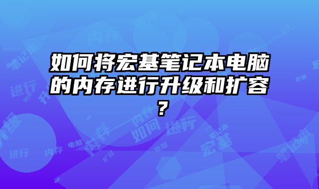 如何將宏基筆記本電腦的內存進行升級和擴容？