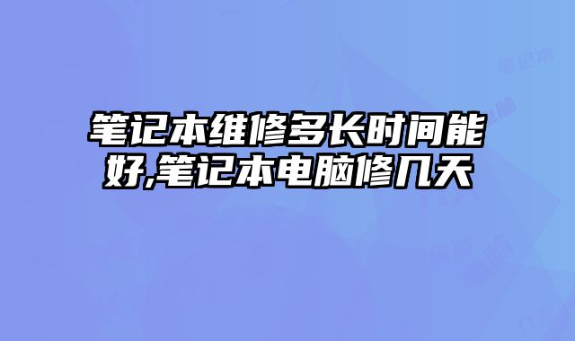 筆記本維修多長時間能好,筆記本電腦修幾天