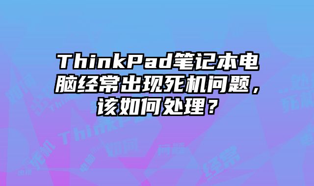 ThinkPad筆記本電腦經常出現死機問題，該如何處理？