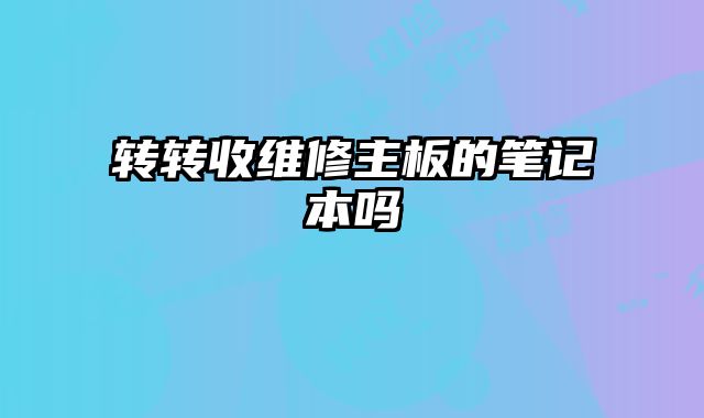 轉轉收維修主板的筆記本嗎