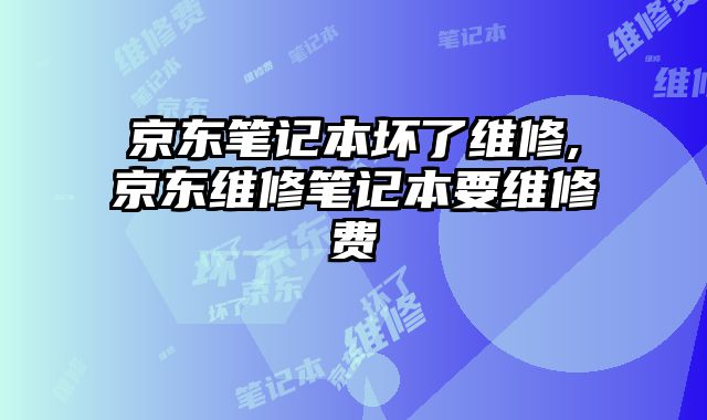 京東筆記本壞了維修,京東維修筆記本要維修費