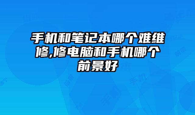 手機和筆記本哪個難維修,修電腦和手機哪個前景好