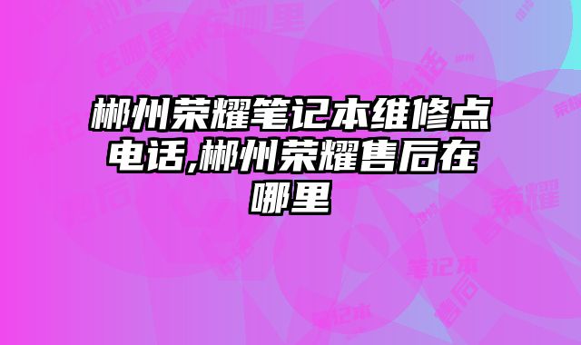 郴州榮耀筆記本維修點電話,郴州榮耀售后在哪里
