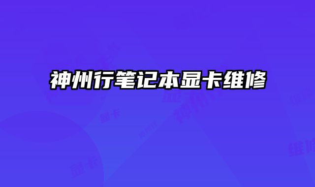 神州行筆記本顯卡維修