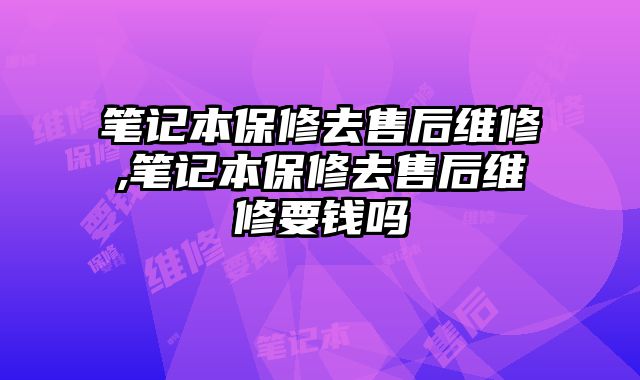 筆記本保修去售后維修,筆記本保修去售后維修要錢嗎