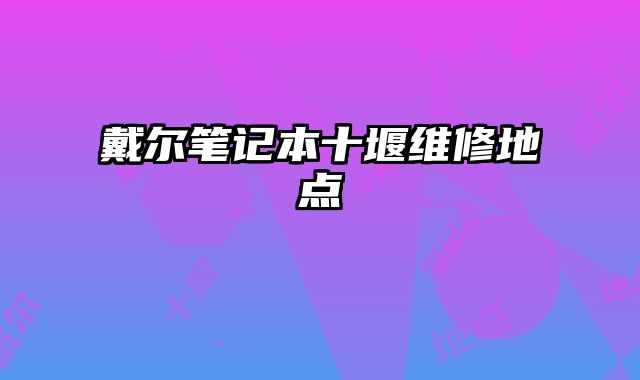 戴爾筆記本十堰維修地點