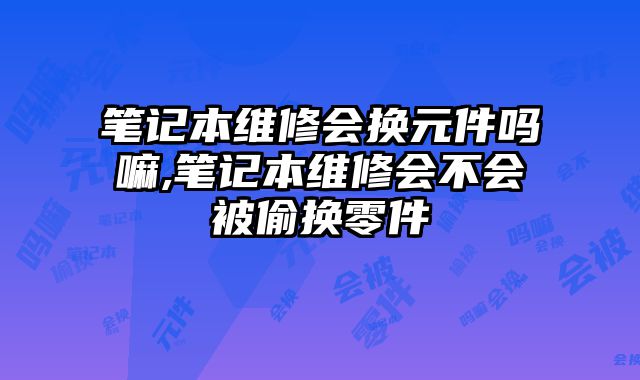 筆記本維修會(huì)換元件嗎嘛,筆記本維修會(huì)不會(huì)被偷換零件