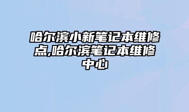 哈爾濱小新筆記本維修點,哈爾濱筆記本維修中心
