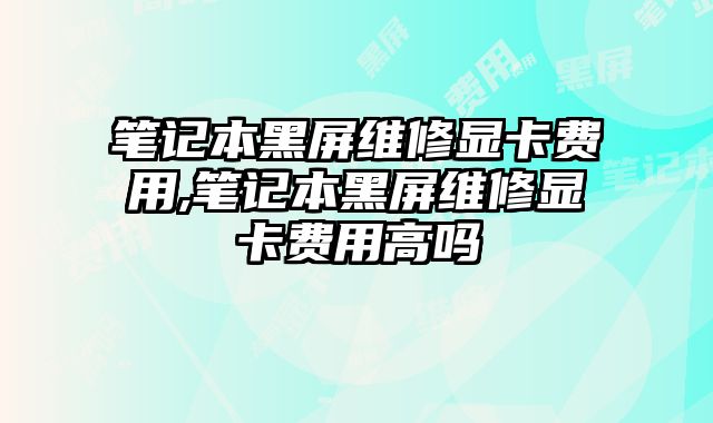 筆記本黑屏維修顯卡費用,筆記本黑屏維修顯卡費用高嗎
