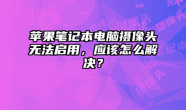 蘋果筆記本電腦攝像頭無法啟用，應該怎么解決？