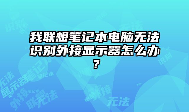 我聯想筆記本電腦無法識別外接顯示器怎么辦？