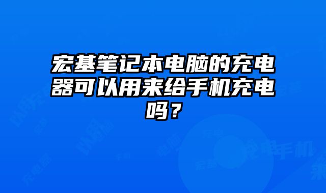 宏基筆記本電腦的充電器可以用來給手機充電嗎？