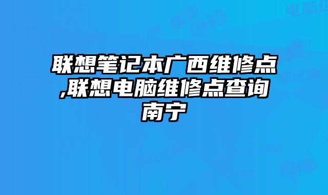 聯想筆記本廣西維修點,聯想電腦維修點查詢南寧