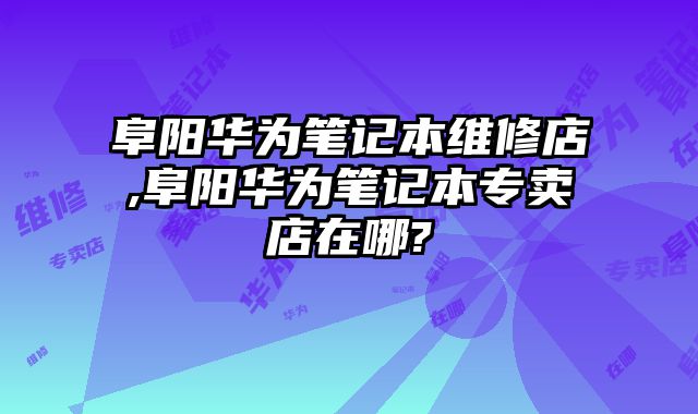 阜陽華為筆記本維修店,阜陽華為筆記本專賣店在哪?