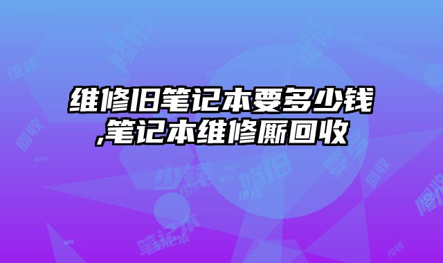 維修舊筆記本要多少錢,筆記本維修廝回收