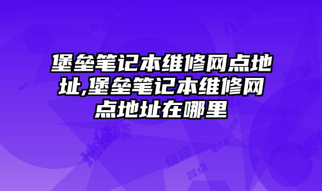 堡壘筆記本維修網(wǎng)點(diǎn)地址,堡壘筆記本維修網(wǎng)點(diǎn)地址在哪里