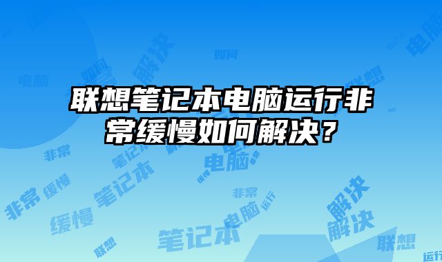 聯想筆記本電腦運行非常緩慢如何解決？