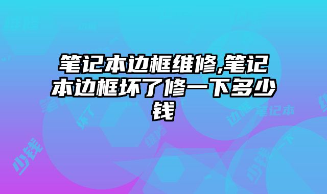 筆記本邊框維修,筆記本邊框壞了修一下多少錢