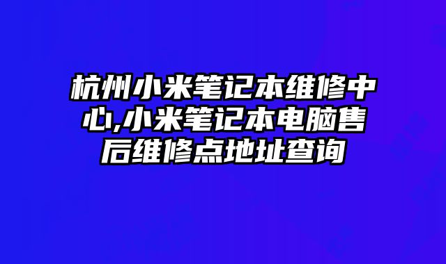 杭州小米筆記本維修中心,小米筆記本電腦售后維修點地址查詢