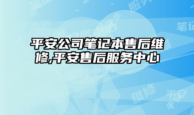 平安公司筆記本售后維修,平安售后服務(wù)中心