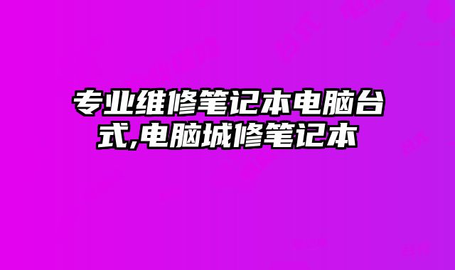 專業維修筆記本電腦臺式,電腦城修筆記本