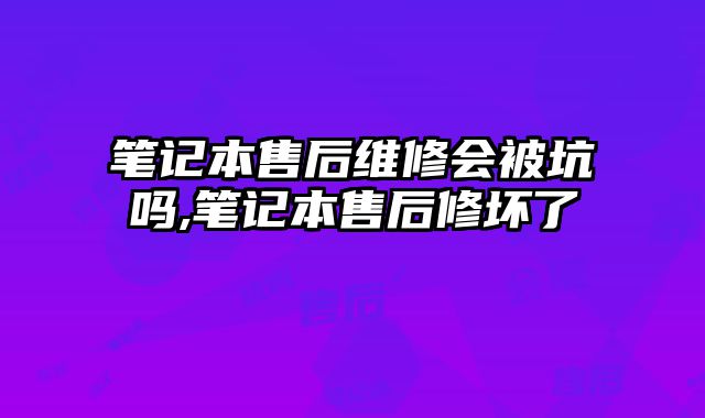 筆記本售后維修會被坑嗎,筆記本售后修壞了