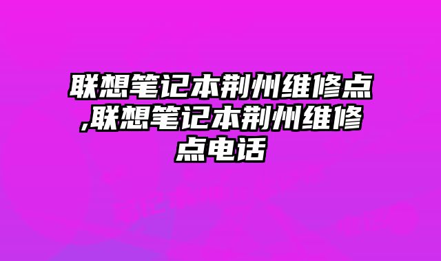 聯想筆記本荊州維修點,聯想筆記本荊州維修點電話