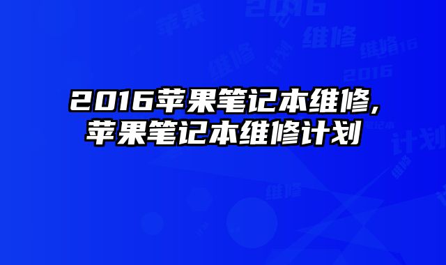 2016蘋果筆記本維修,蘋果筆記本維修計劃