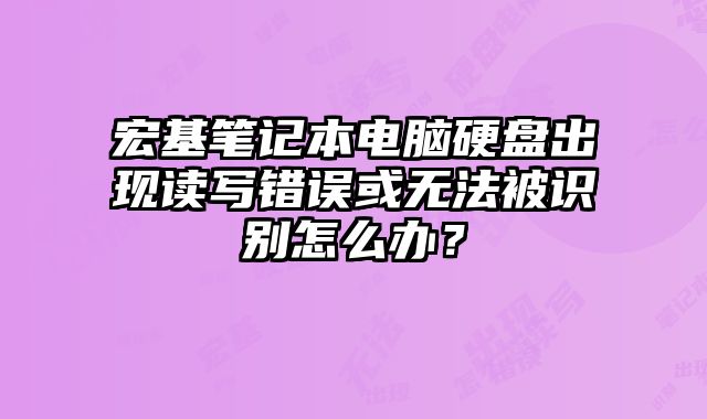 宏基筆記本電腦硬盤出現(xiàn)讀寫錯(cuò)誤或無法被識別怎么辦？