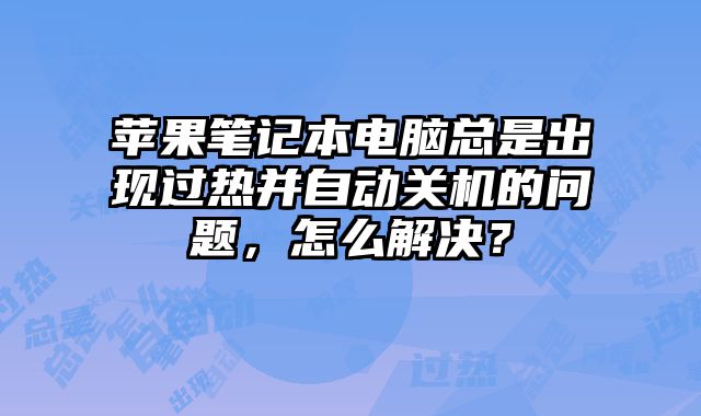 蘋果筆記本電腦總是出現(xiàn)過熱并自動(dòng)關(guān)機(jī)的問題，怎么解決？