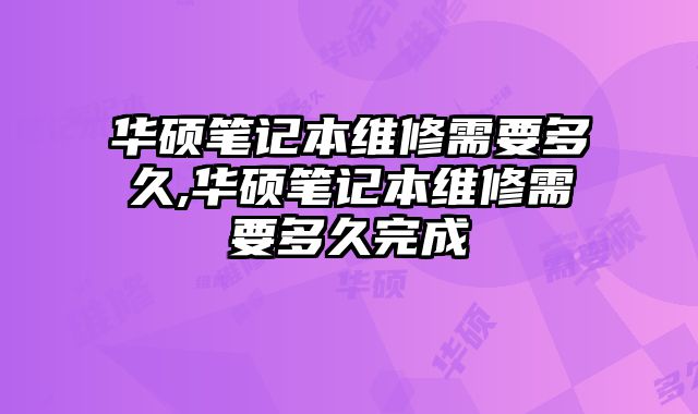 華碩筆記本維修需要多久,華碩筆記本維修需要多久完成