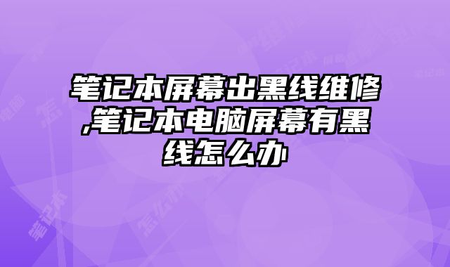 筆記本屏幕出黑線維修,筆記本電腦屏幕有黑線怎么辦