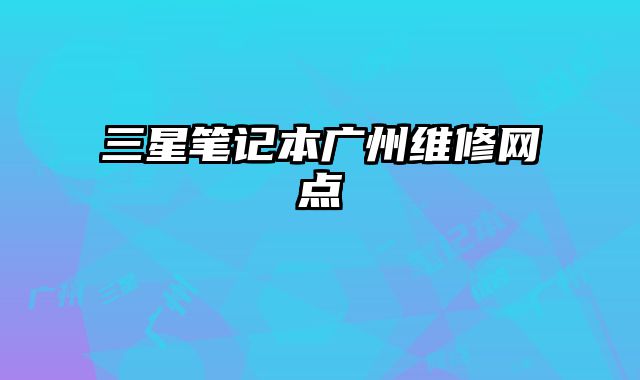 三星筆記本廣州維修網(wǎng)點(diǎn)