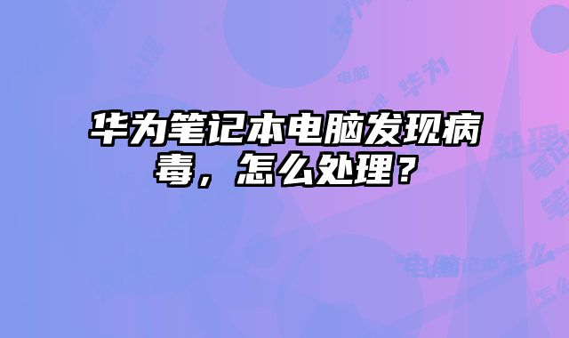 華為筆記本電腦發(fā)現(xiàn)病毒，怎么處理？