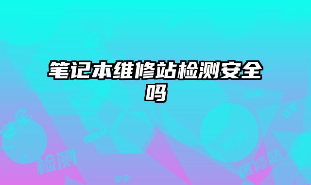 筆記本維修站檢測安全嗎