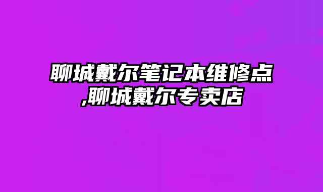 聊城戴爾筆記本維修點,聊城戴爾專賣店