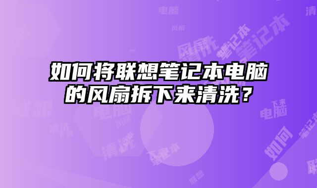 如何將聯想筆記本電腦的風扇拆下來清洗？