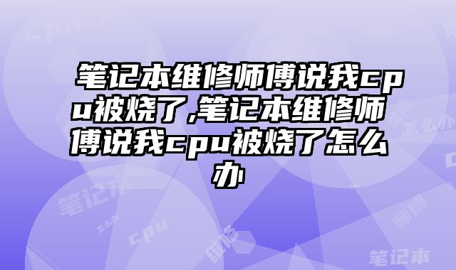 筆記本維修師傅說我cpu被燒了,筆記本維修師傅說我cpu被燒了怎么辦