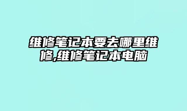 維修筆記本要去哪里維修,維修筆記本電腦