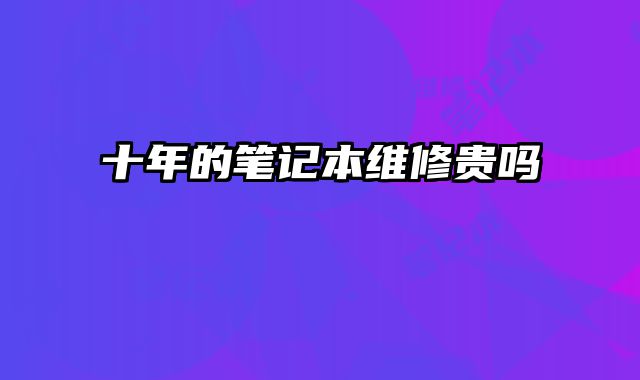 十年的筆記本維修貴嗎