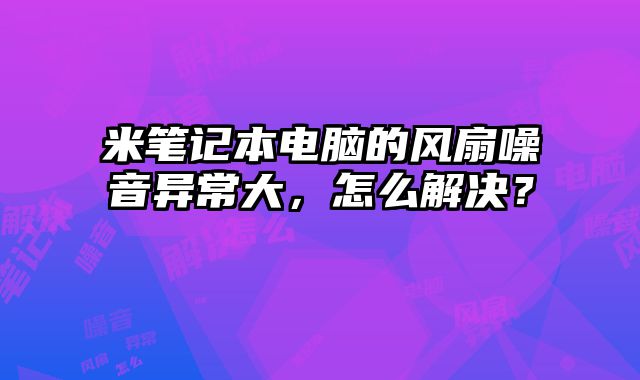 米筆記本電腦的風扇噪音異常大，怎么解決？