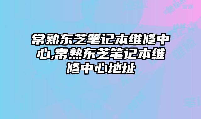 常熟東芝筆記本維修中心,常熟東芝筆記本維修中心地址