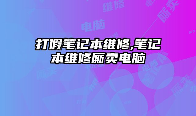 打假筆記本維修,筆記本維修廝賣電腦
