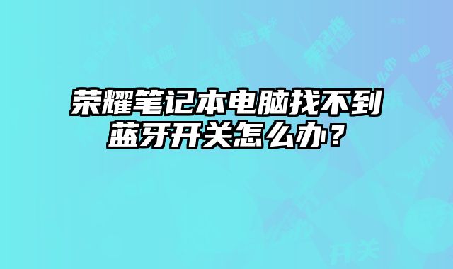 榮耀筆記本電腦找不到藍牙開關怎么辦？