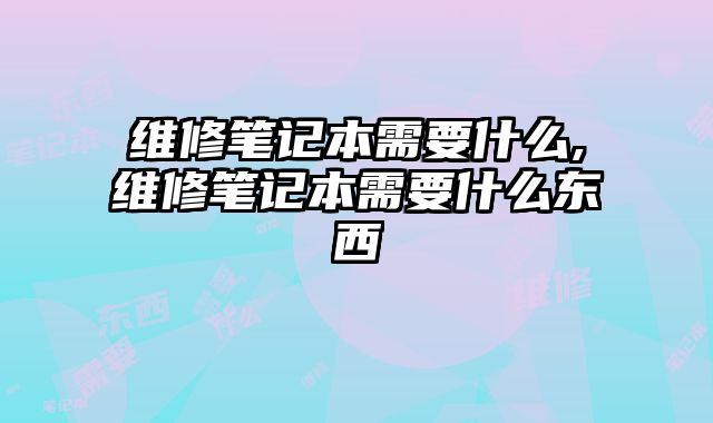 維修筆記本需要什么,維修筆記本需要什么東西