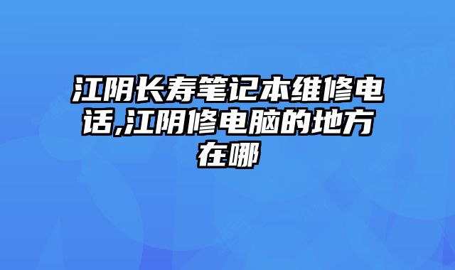 江陰長壽筆記本維修電話,江陰修電腦的地方在哪