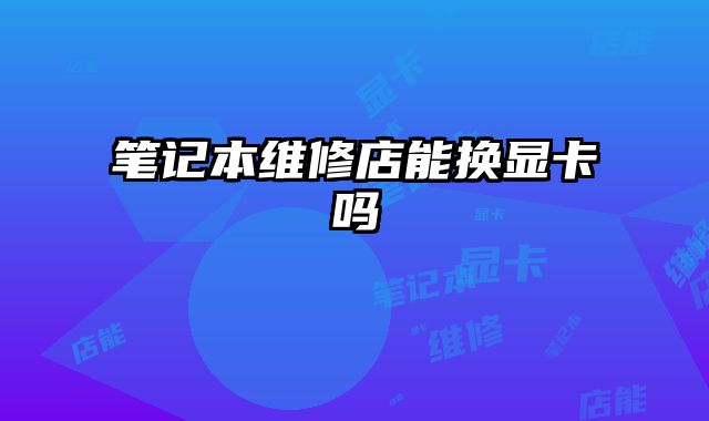 筆記本維修店能換顯卡嗎